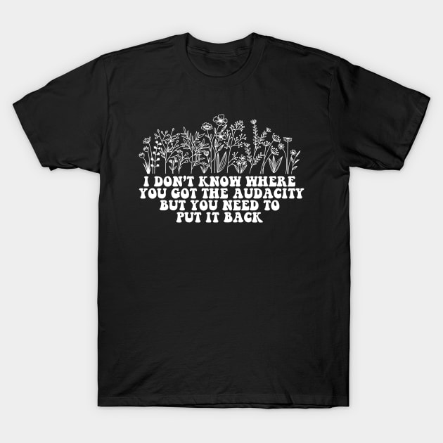 Don’t Know Where You Got The Audacity But You Need to Put It Back Shirt, Funny Quote, Funny Floral, Snarky Sarcastic T-Shirt by Y2KSZN